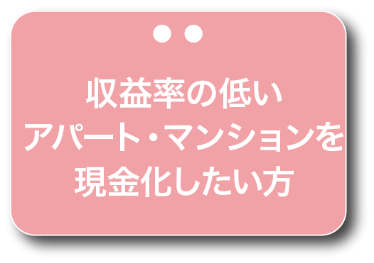 収益率の低いアパート・マンションを現金化したい方