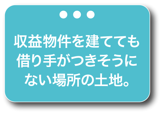 収益物件を建てても借り手がつきそうにない場所の土地。